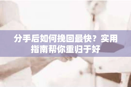 分手后如何挽回最快？实用指南帮你重归于好