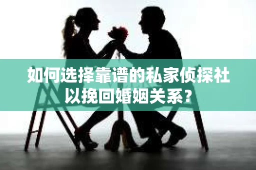 如何选择靠谱的私家侦探社以挽回婚姻关系？