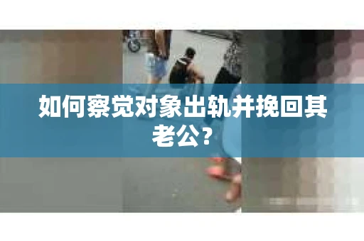如何察觉对象出轨并挽回其老公？