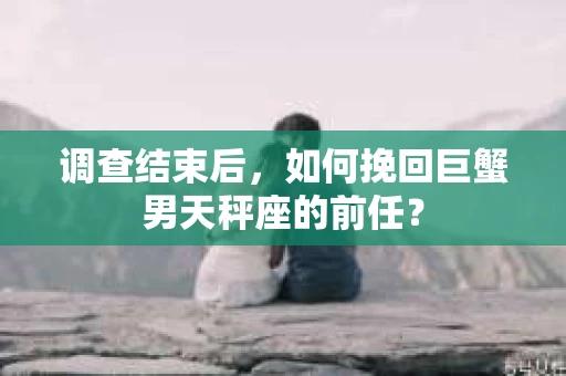 调查结束后，如何挽回巨蟹男天秤座的前任？