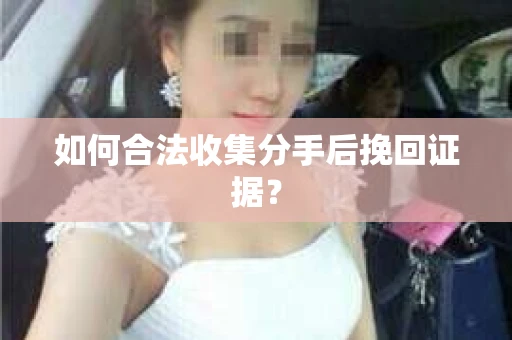 如何合法收集分手后挽回证据？