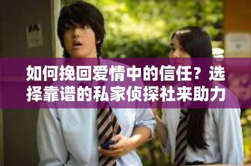 如何挽回爱情中的信任？选择靠谱的私家侦探社来助力