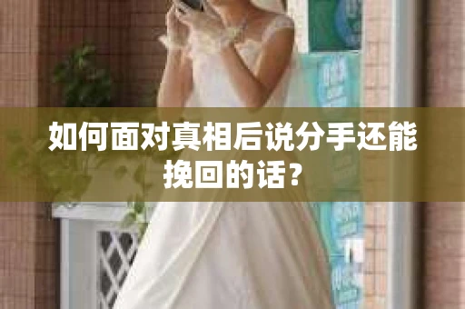 如何面对真相后说分手还能挽回的话？