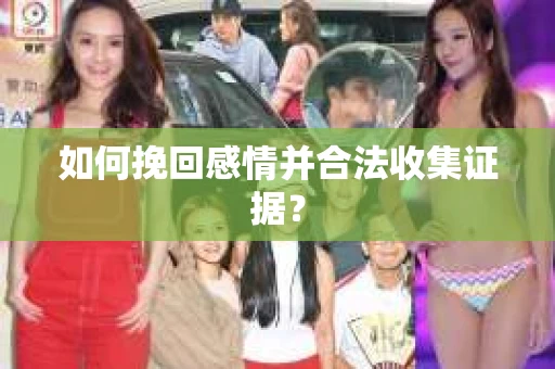 如何挽回感情并合法收集证据？