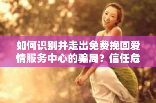如何识别并走出免费挽回爱情服务中心的骗局？信任危机解决方案