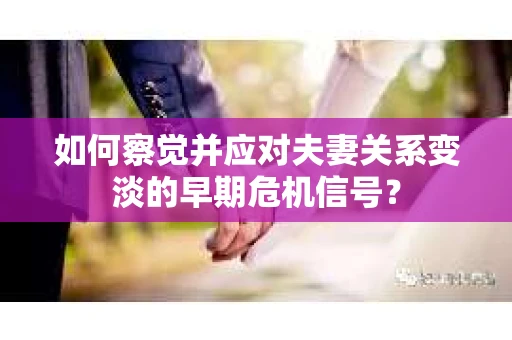 如何察觉并应对夫妻关系变淡的早期危机信号？