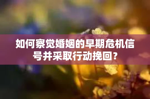 如何察觉婚姻的早期危机信号并采取行动挽回? 如何察觉婚姻的早期危机信号并采取行动挽回?