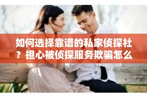 如何选择靠谱的私家侦探社?担心被侦探服务欺骗怎么办? 如何选择靠谱的私家侦探社?担心被侦探服务欺骗怎么办?