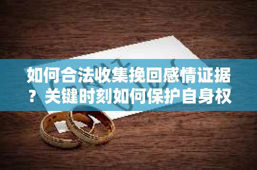 如何合法收集挽回感情证据？关键时刻如何保护自身权益？