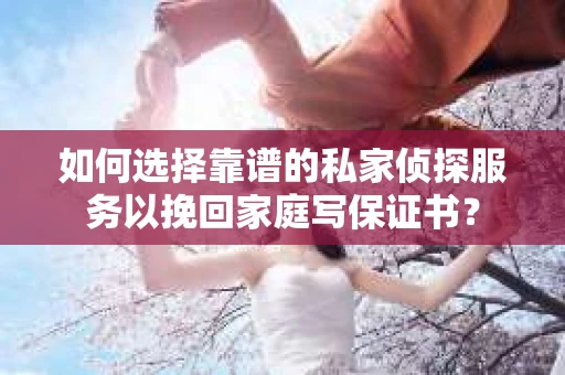 如何选择靠谱的私家侦探服务以挽回家庭写保证书? 如何选择靠谱的私家侦探服务以挽回家庭写保证书?