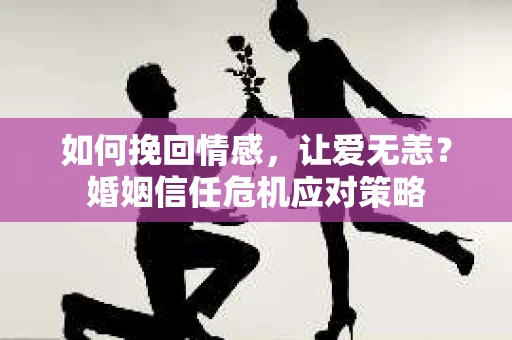 如何挽回情感，让爱无恙？婚姻信任危机应对策略