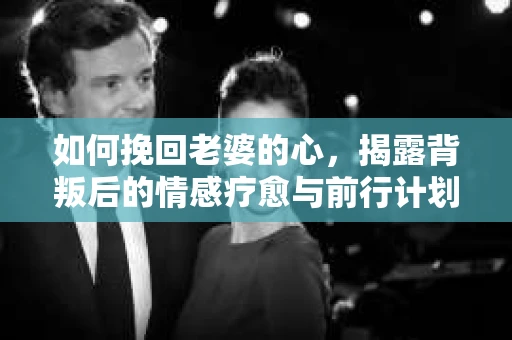 如何挽回老婆的心，揭露背叛后的情感疗愈与前行计划