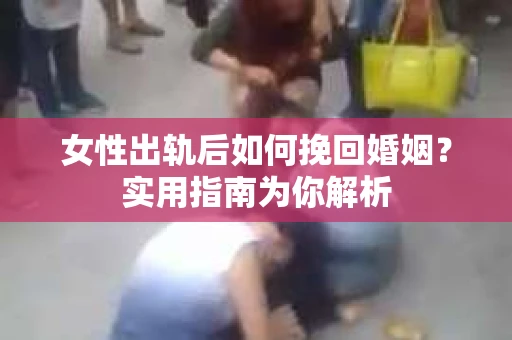 女性出轨后如何挽回婚姻？实用指南为你解析