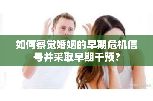如何察觉婚姻的早期危机信号并采取早期干预？