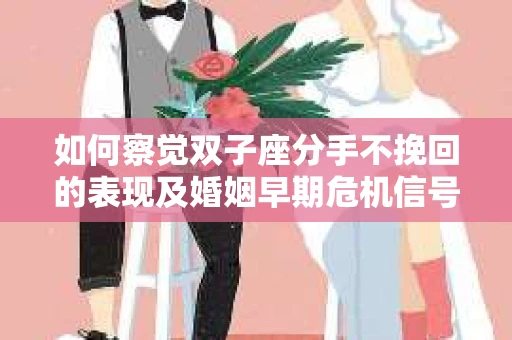 如何察觉双子座分手不挽回的表现及婚姻早期危机信号？