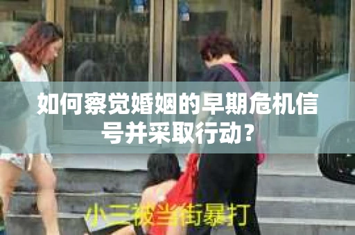 如何察觉婚姻的早期危机信号并采取行动？