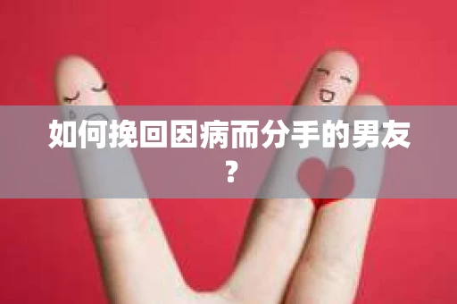 如何挽回因病而分手的男友？