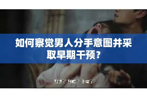 如何察觉男人分手意图并采取早期干预？