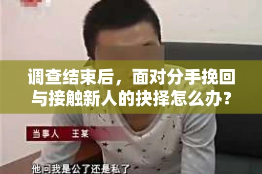 调查结束后，面对分手挽回与接触新人的抉择怎么办？