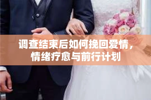 调查结束后如何挽回爱情，情绪疗愈与前行计划