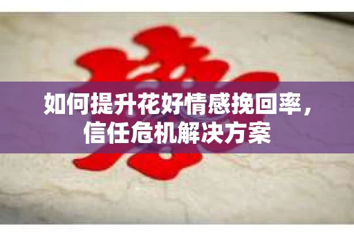 如何提升花好情感挽回率，信任危机解决方案
