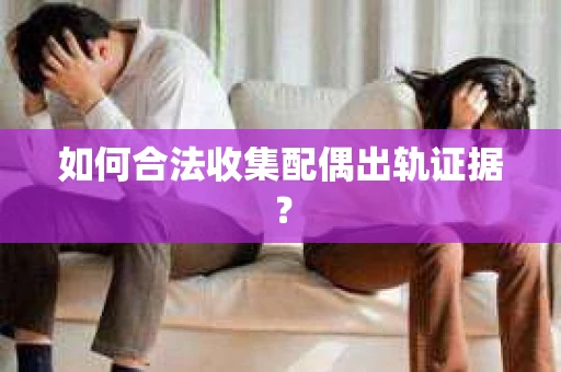 如何合法收集配偶出轨证据？