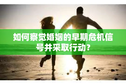 如何察觉婚姻的早期危机信号并采取行动? 如何察觉婚姻的早期危机信号并采取行动?