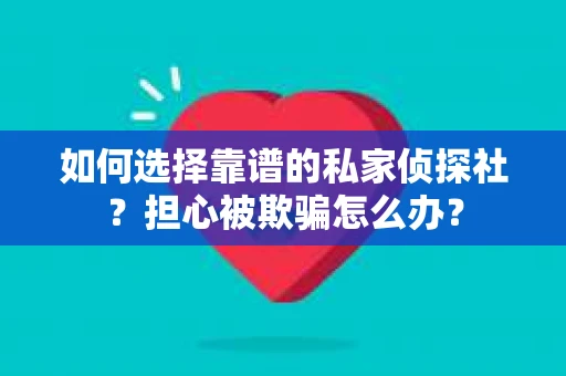 如何选择靠谱的私家侦探社？担心被欺骗怎么办？