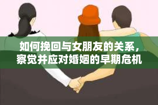 如何挽回与女朋友的关系，察觉并应对婚姻的早期危机信号