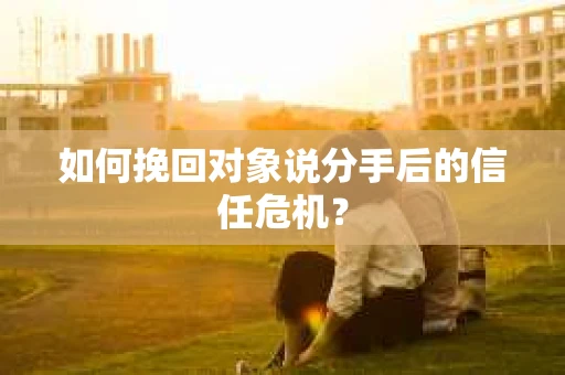 如何挽回对象说分手后的信任危机? 如何挽回对象说分手后的信任危机?