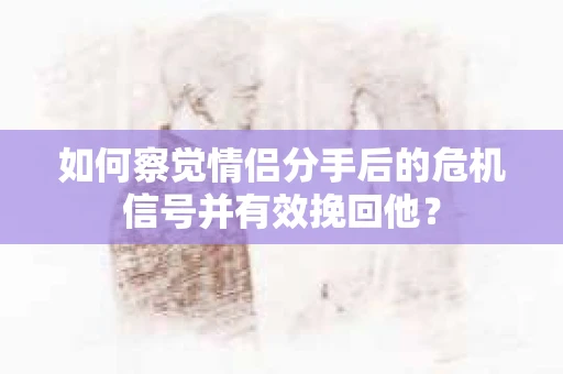 如何察觉情侣分手后的危机信号并有效挽回他？