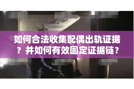 如何合法收集配偶出轨证据?并如何有效固定证据链? 如何合法收集配偶出轨证据?并如何有效固定证据链?