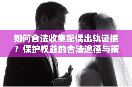 如何合法收集配偶出轨证据？保护权益的合法途径与策略