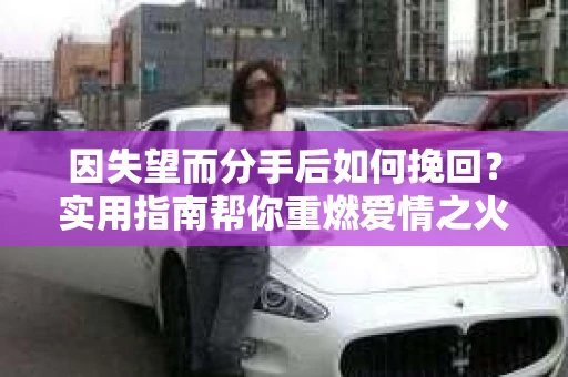 因失望而分手后如何挽回？实用指南帮你重燃爱情之火