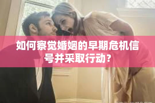 如何察觉婚姻的早期危机信号并采取行动？