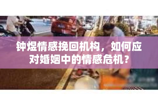 钟煜情感挽回机构，如何应对婚姻中的情感危机？