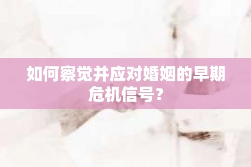 如何察觉并应对婚姻的早期危机信号？