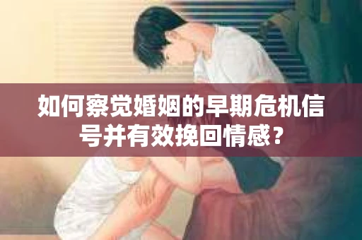 如何察觉婚姻的早期危机信号并有效挽回情感？
