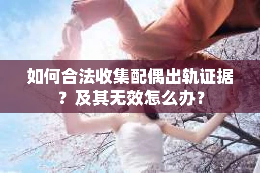 如何合法收集配偶出轨证据？及其无效怎么办？