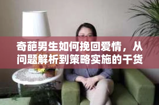 奇葩男生如何挽回爱情,从问题解析到策略实施的干货指南 奇葩男生如何挽回爱情,从问题解析到策略实施的干货指南