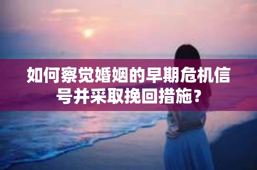 如何察觉婚姻的早期危机信号并采取挽回措施？