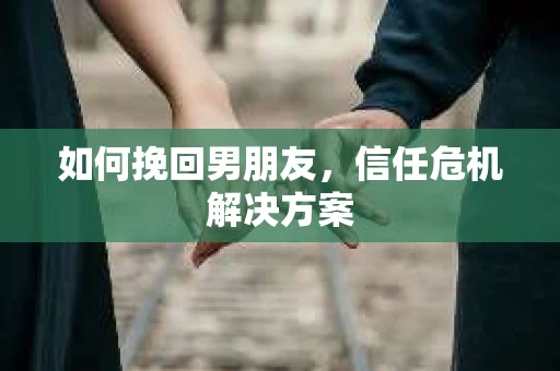 如何挽回男朋友，信任危机解决方案
