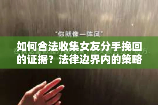如何合法收集女友分手挽回的证据？法律边界内的策略与技巧