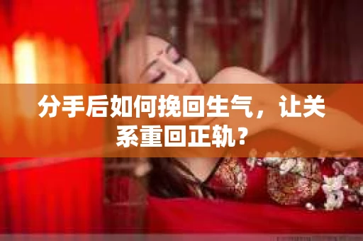 分手后如何挽回生气，让关系重回正轨？
