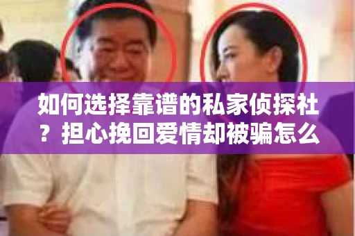 如何选择靠谱的私家侦探社？担心挽回爱情却被骗怎么办？