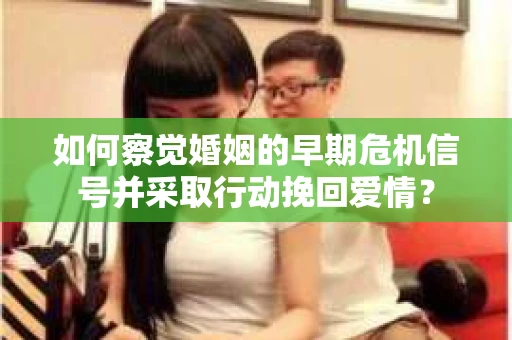 如何察觉婚姻的早期危机信号并采取行动挽回爱情？