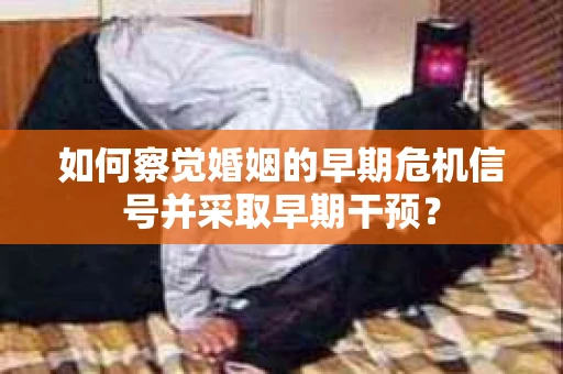 如何察觉婚姻的早期危机信号并采取早期干预？