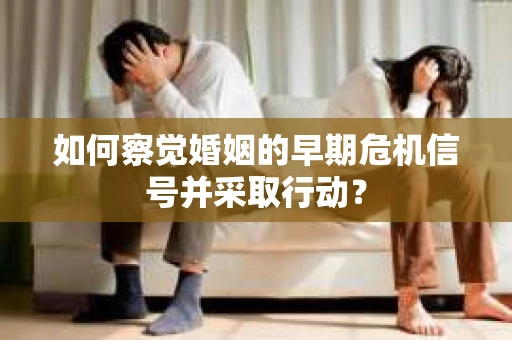 如何察觉婚姻的早期危机信号并采取行动？