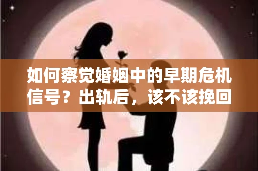 如何察觉婚姻中的早期危机信号?出轨后,该不该挽回怎么办? 如何察觉婚姻中的早期危机信号?出轨后,该不该挽回怎么办?