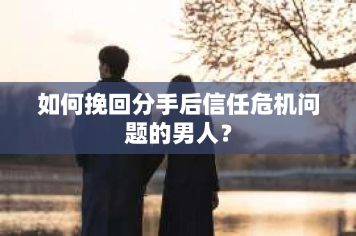 如何挽回分手后信任危机问题的男人? 如何挽回分手后信任危机问题的男人?